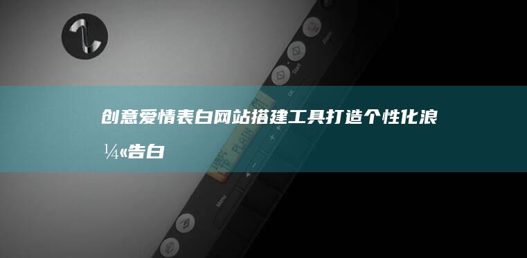 创意爱情表白网站搭建工具：打造个性化浪漫告白平台